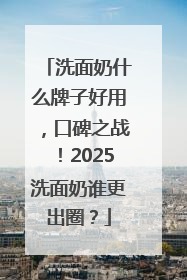 洗面奶什么牌子好用，口碑之战！2025洗面奶谁更出圈？
