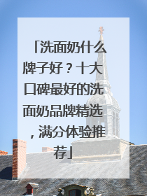 洗面奶什么牌子好？十大口碑最好的洗面奶品牌精选，满分体验推荐