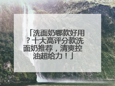 洗面奶哪款好用？十大高评分款洗面奶推荐，清爽控油超给力！