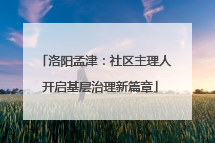 洛阳孟津：社区主理人开启基层治理新篇章