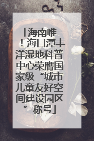 海南唯一！海口潭丰洋湿地科普中心荣膺国家级“城市儿童友好空间建设园区”称号