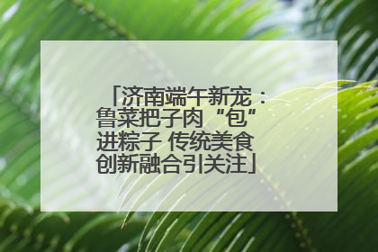 济南端午新宠：鲁菜把子肉“包”进粽子 传统美食创新融合引关注