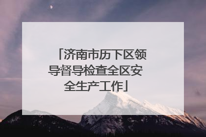 济南市历下区领导督导检查全区安全生产工作