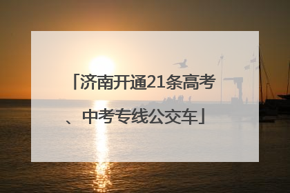 济南开通21条高考、中考专线公交车