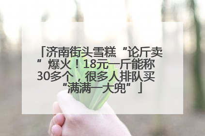 济南街头雪糕“论斤卖”爆火！18元一斤能称30多个，很多人排队买“满满一大兜”