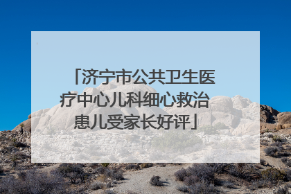 济宁市公共卫生医疗中心儿科细心救治患儿受家长好评