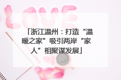 浙江温州：打造“温暖之家”吸引两岸“家人”相聚谋发展