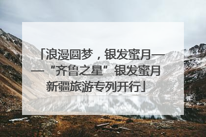浪漫圆梦，银发蜜月——“齐鲁之星”银发蜜月新疆旅游专列开行