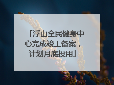 浮山全民健身中心完成竣工备案，计划月底投用