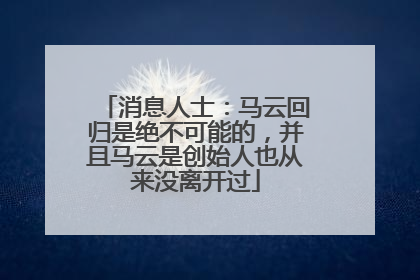 消息人士：马云回归是绝不可能的，并且马云是创始人也从来没离开过