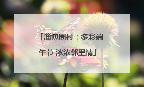 淄博周村：多彩端午节 浓浓邻里情