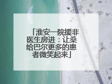 淮安一院援非医生房进：让桑给巴尔更多的患者微笑起来