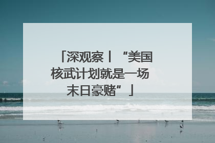 深观察丨“美国核武计划就是一场末日豪赌”
