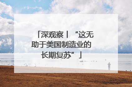 深观察丨“这无助于美国制造业的长期复苏”