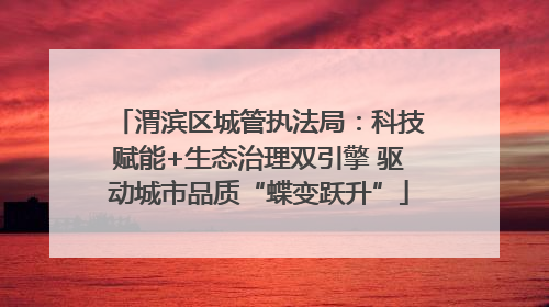 渭滨区城管执法局：科技赋能+生态治理双引擎 驱动城市品质“蝶变跃升”