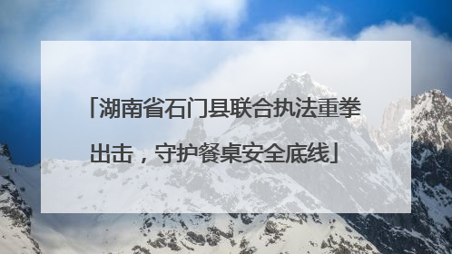 湖南省石门县联合执法重拳出击，守护餐桌安全底线