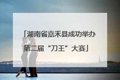 湖南省嘉禾县成功举办第二届“刀王”大赛
