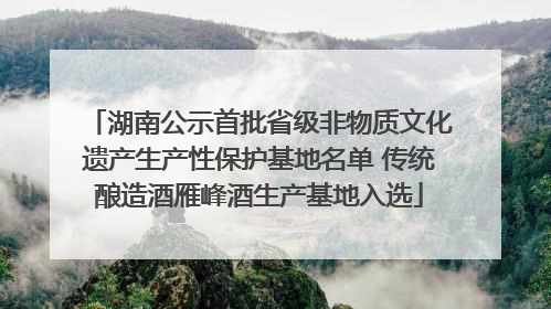 湖南公示首批省级非物质文化遗产生产性保护基地名单 传统酿造酒雁峰酒生产基地入选