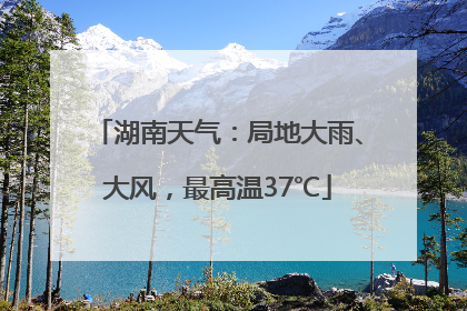 湖南天气：局地大雨、大风，最高温37℃