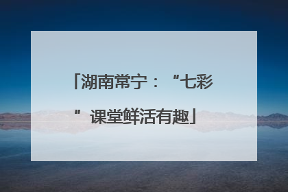 湖南常宁：“七彩”课堂鲜活有趣
