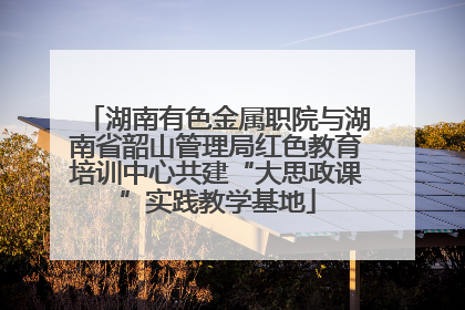 湖南有色金属职院与湖南省韶山管理局红色教育培训中心共建“大思政课”实践教学基地