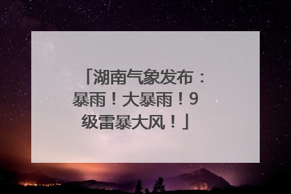 湖南气象发布：暴雨！大暴雨！9级雷暴大风！