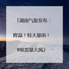 湖南气象发布：降温！特大暴雨！9级雷暴大风