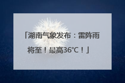 湖南气象发布:雷阵雨将至!最高36℃!