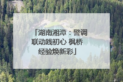 湖南湘潭：警调联动践初心 枫桥经验焕新彩