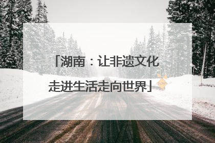 湖南：让非遗文化走进生活走向世界