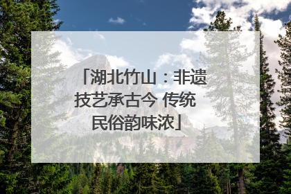 湖北竹山：非遗技艺承古今 传统民俗韵味浓