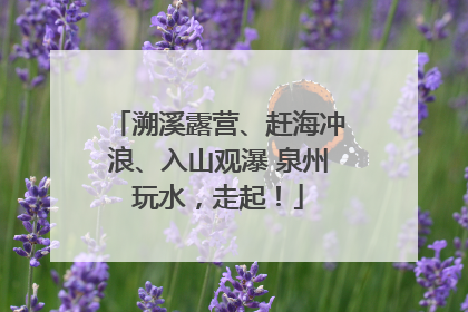 溯溪露营、赶海冲浪、入山观瀑 泉州玩水，走起！