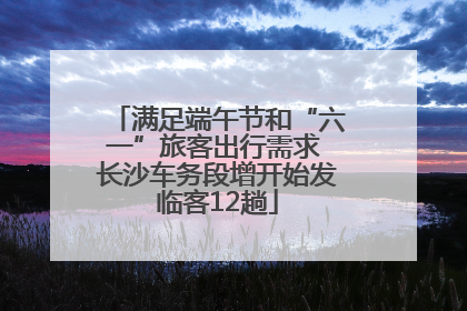 满足端午节和“六一”旅客出行需求 长沙车务段增开始发临客12趟