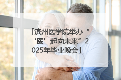 滨州医学院举办“‘医’起向未来”2025年毕业晚会