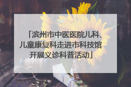 滨州市中医医院儿科、儿童康复科走进市科技馆开展义诊科普活动