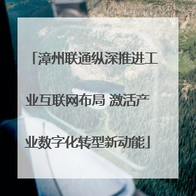 漳州联通纵深推进工业互联网布局 激活产业数字化转型新动能
