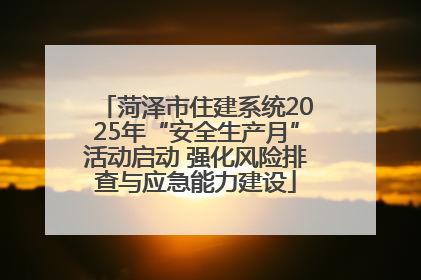 菏泽市住建系统2025年“安全生产月”活动启动 强化风险排查与应急能力建设