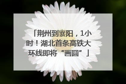 荆州到襄阳，1小时！湖北首条高铁大环线即将“画圆”