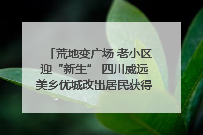荒地变广场 老小区迎“新生” 四川威远美乡优城改出居民获得感｜万千气象看四川