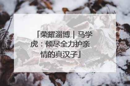 荣耀淄博｜马学虎：倾尽全力护亲情的真汉子