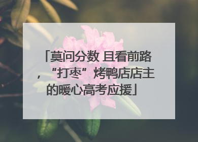 莫问分数 且看前路，“打枣”烤鸭店店主的暖心高考应援