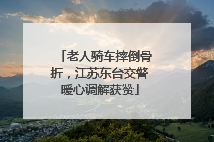 老人骑车摔倒骨折，江苏东台交警暖心调解获赞