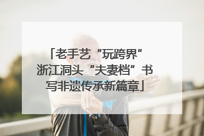 老手艺“玩跨界” 浙江洞头“夫妻档”书写非遗传承新篇章