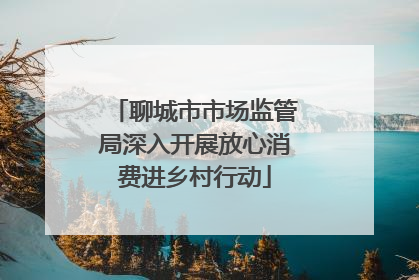 聊城市市场监管局深入开展放心消费进乡村行动