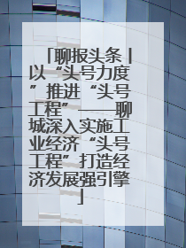 聊报头条丨以“头号力度”推进“头号工程”——聊城深入实施工业经济“头号工程”打造经济发展强引擎