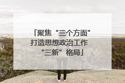 聚焦“三个方面” 打造思想政治工作“三新”格局