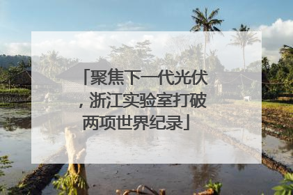 聚焦下一代光伏，浙江实验室打破两项世界纪录