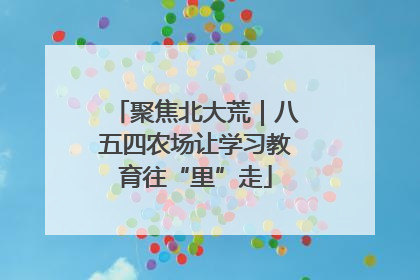 聚焦北大荒｜八五四农场让学习教育往“里”走