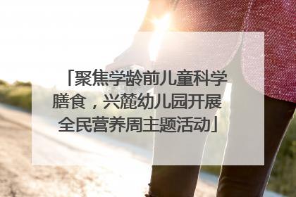 聚焦学龄前儿童科学膳食，兴麓幼儿园开展全民营养周主题活动