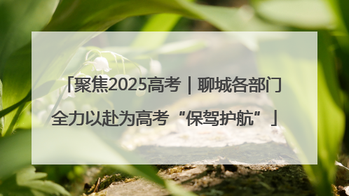 聚焦2025高考｜聊城各部门全力以赴为高考“保驾护航”